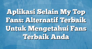 Aplikasi Selain My Top Fans: Alternatif Terbaik Untuk Mengetahui Fans Terbaik Anda