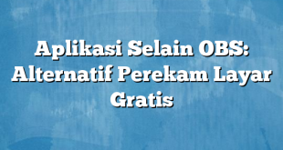 Aplikasi Selain OBS: Alternatif Perekam Layar Gratis