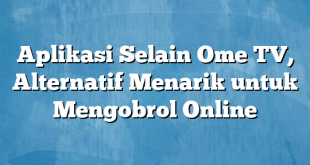 Aplikasi Selain Ome TV, Alternatif Menarik untuk Mengobrol Online