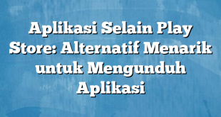 Aplikasi Selain Play Store: Alternatif Menarik untuk Mengunduh Aplikasi