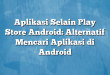 Aplikasi Selain Play Store Android: Alternatif Mencari Aplikasi di Android