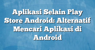 Aplikasi Selain Play Store Android: Alternatif Mencari Aplikasi di Android