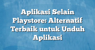 Aplikasi Selain Playstore: Alternatif Terbaik untuk Unduh Aplikasi