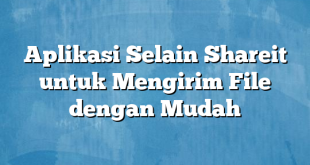 Aplikasi Selain Shareit untuk Mengirim File dengan Mudah