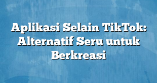 Aplikasi Selain TikTok: Alternatif Seru untuk Berkreasi