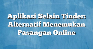 Aplikasi Selain Tinder: Alternatif Menemukan Pasangan Online