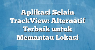 Aplikasi Selain TrackView: Alternatif Terbaik untuk Memantau Lokasi