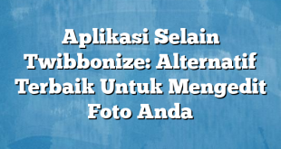 Aplikasi Selain Twibbonize: Alternatif Terbaik Untuk Mengedit Foto Anda