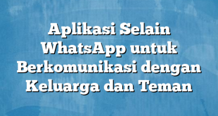 Aplikasi Selain WhatsApp untuk Berkomunikasi dengan Keluarga dan Teman