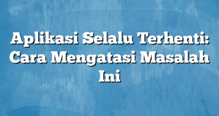 Aplikasi Selalu Terhenti: Cara Mengatasi Masalah Ini