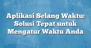 Aplikasi Selang Waktu: Solusi Tepat untuk Mengatur Waktu Anda