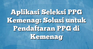 Aplikasi Seleksi PPG Kemenag: Solusi untuk Pendaftaran PPG di Kemenag