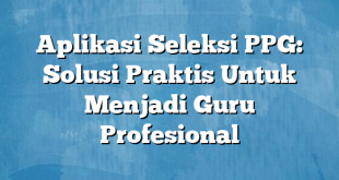 Aplikasi Seleksi PPG: Solusi Praktis Untuk Menjadi Guru Profesional