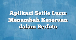 Aplikasi Selfie Lucu: Menambah Keseruan dalam Berfoto