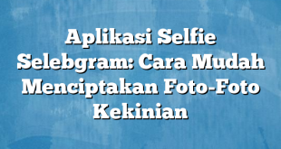 Aplikasi Selfie Selebgram: Cara Mudah Menciptakan Foto-Foto Kekinian