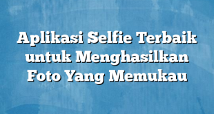 Aplikasi Selfie Terbaik untuk Menghasilkan Foto Yang Memukau