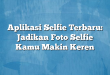 Aplikasi Selfie Terbaru: Jadikan Foto Selfie Kamu Makin Keren