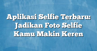 Aplikasi Selfie Terbaru: Jadikan Foto Selfie Kamu Makin Keren