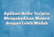 Aplikasi Selfie Terlaris: Mengabadikan Momen dengan Lebih Mudah
