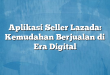 Aplikasi Seller Lazada: Kemudahan Berjualan di Era Digital