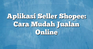 Aplikasi Seller Shopee: Cara Mudah Jualan Online