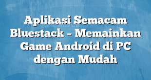 Aplikasi Semacam Bluestack – Memainkan Game Android di PC dengan Mudah