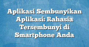 Aplikasi Sembunyikan Aplikasi: Rahasia Tersembunyi di Smartphone Anda