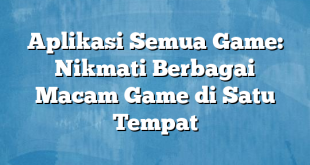 Aplikasi Semua Game: Nikmati Berbagai Macam Game di Satu Tempat