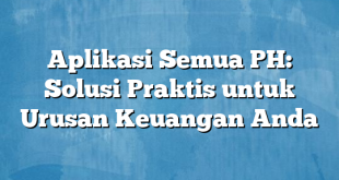 Aplikasi Semua PH: Solusi Praktis untuk Urusan Keuangan Anda