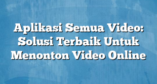 Aplikasi Semua Video: Solusi Terbaik Untuk Menonton Video Online