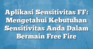 Aplikasi Sensitivitas FF: Mengetahui Kebutuhan Sensitivitas Anda Dalam Bermain Free Fire