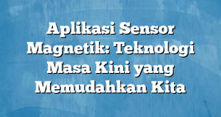 Aplikasi Sensor Magnetik: Teknologi Masa Kini yang Memudahkan Kita