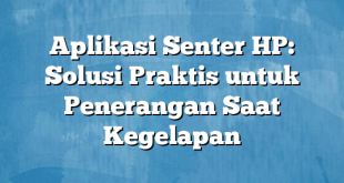 Aplikasi Senter HP: Solusi Praktis untuk Penerangan Saat Kegelapan