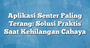 Aplikasi Senter Paling Terang: Solusi Praktis Saat Kehilangan Cahaya