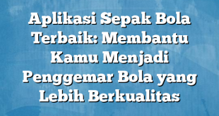 Aplikasi Sepak Bola Terbaik: Membantu Kamu Menjadi Penggemar Bola yang Lebih Berkualitas