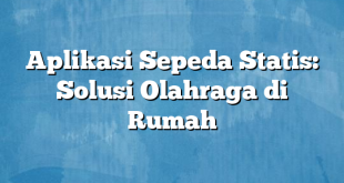 Aplikasi Sepeda Statis: Solusi Olahraga di Rumah