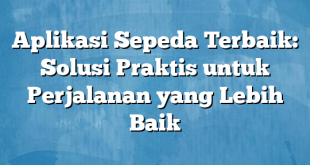 Aplikasi Sepeda Terbaik: Solusi Praktis untuk Perjalanan yang Lebih Baik