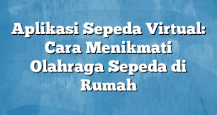 Aplikasi Sepeda Virtual: Cara Menikmati Olahraga Sepeda di Rumah