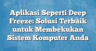 Aplikasi Seperti Deep Freeze: Solusi Terbaik untuk Membekukan Sistem Komputer Anda