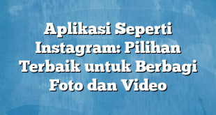 Aplikasi Seperti Instagram: Pilihan Terbaik untuk Berbagi Foto dan Video