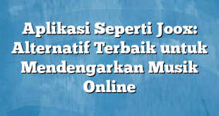 Aplikasi Seperti Joox: Alternatif Terbaik untuk Mendengarkan Musik Online