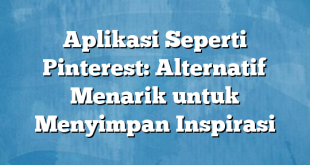 Aplikasi Seperti Pinterest: Alternatif Menarik untuk Menyimpan Inspirasi