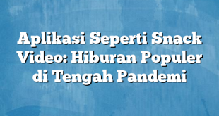 Aplikasi Seperti Snack Video: Hiburan Populer di Tengah Pandemi