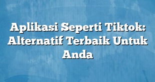 Aplikasi Seperti Tiktok: Alternatif Terbaik Untuk Anda