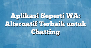 Aplikasi Seperti WA: Alternatif Terbaik untuk Chatting