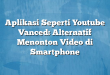 Aplikasi Seperti Youtube Vanced: Alternatif Menonton Video di Smartphone