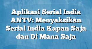 Aplikasi Serial India ANTV: Menyaksikan Serial India Kapan Saja dan Di Mana Saja