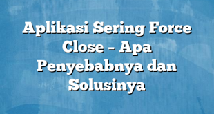 Aplikasi Sering Force Close – Apa Penyebabnya dan Solusinya