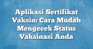 Aplikasi Sertifikat Vaksin: Cara Mudah Mengecek Status Vaksinasi Anda