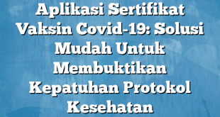 Aplikasi Sertifikat Vaksin Covid-19: Solusi Mudah Untuk Membuktikan Kepatuhan Protokol Kesehatan